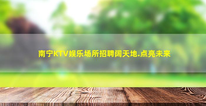 南宁KTV娱乐场所招聘阔天地.点亮未来