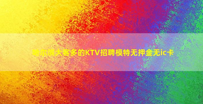 哈尔滨大客多的KTV招聘模特无押金无ic卡