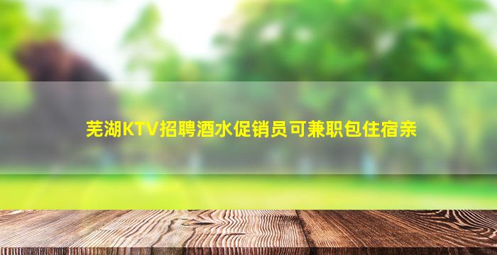 芜湖KTV招聘酒水促销员可兼职包住宿亲